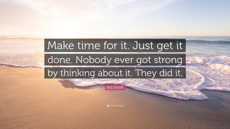 Will Smith Quote: “Make time for it. Just get it done. Nobody ever got strong by thinking about it. They did it.”