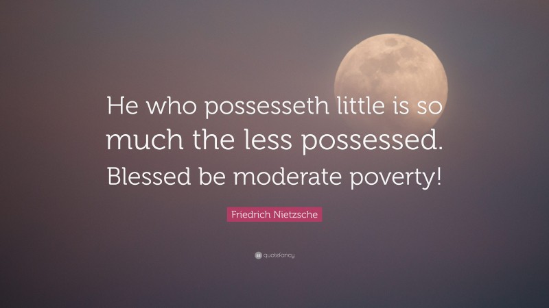 Friedrich Nietzsche Quote: “He who possesseth little is so much the less possessed. Blessed be moderate poverty!”