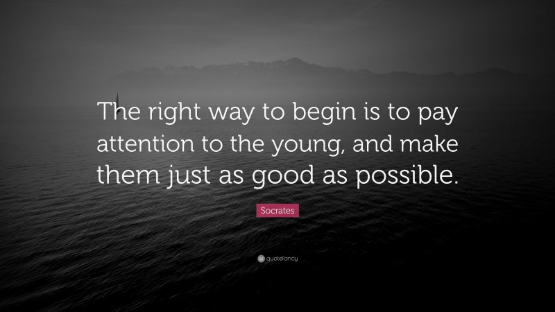 Socrates Quote: “The right way to begin is to pay attention to the young, and make them just as good as possible.”