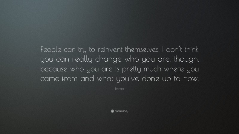 Eminem Quote: “People can try to reinvent themselves. I don’t think you can really change who you are, though, because who you are is pretty much where you came from and what you’ve done up to now.”
