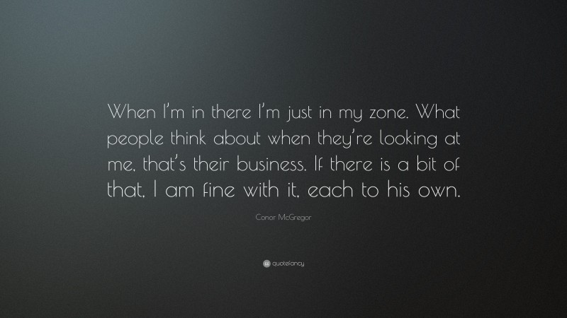 Conor McGregor Quote: “When I’m in there I’m just in my zone. What people think about when they’re looking at me, that’s their business. If there is a bit of that, I am fine with it, each to his own.”