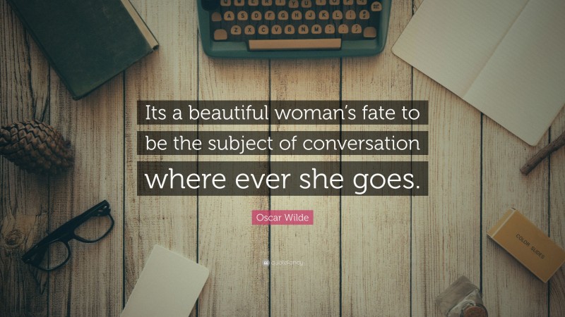 Oscar Wilde Quote: “Its a beautiful woman’s fate to be the subject of conversation where ever she goes.”