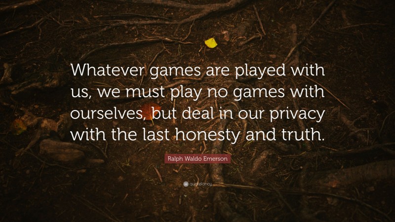 Ralph Waldo Emerson Quote: “Whatever games are played with us, we must play no games with ourselves, but deal in our privacy with the last honesty and truth.”