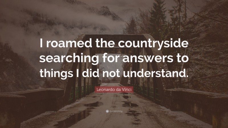 Leonardo da Vinci Quote: “I roamed the countryside searching for answers to things I did not understand.”