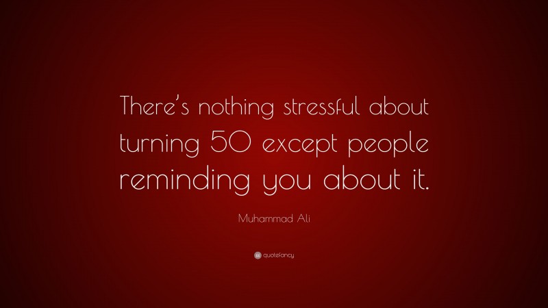 Muhammad Ali Quote: “There’s nothing stressful about turning 50 except people reminding you about it.”