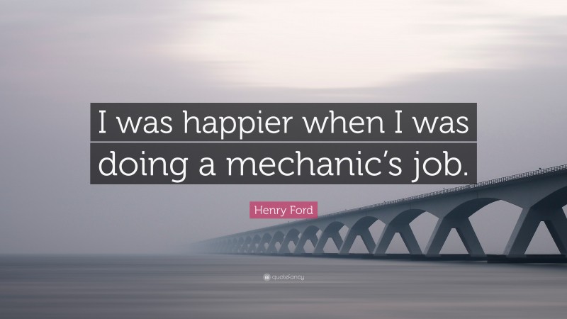 Henry Ford Quote: “I was happier when I was doing a mechanic’s job.”