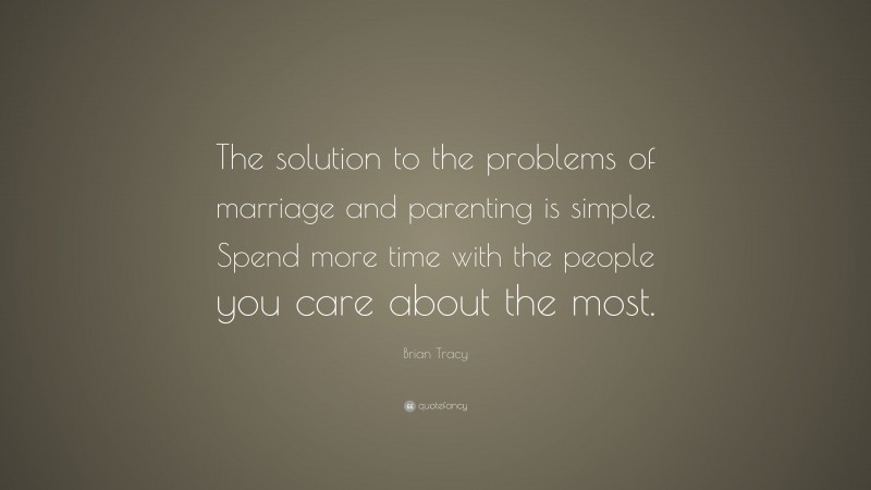 Brian Tracy Quote: “The solution to the problems of marriage and parenting is simple. Spend more time with the people you care about the most.”