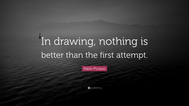 Pablo Picasso Quote: “In drawing, nothing is better than the first attempt.”