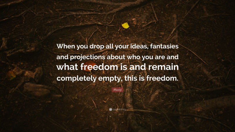 Mooji Quote: “When you drop all your ideas, fantasies and projections about who you are and what freedom is and remain completely empty, this is freedom.”