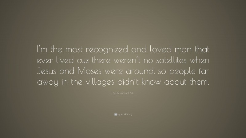 Muhammad Ali Quote: “I’m the most recognized and loved man that ever lived cuz there weren’t no satellites when Jesus and Moses were around, so people far away in the villages didn’t know about them.”
