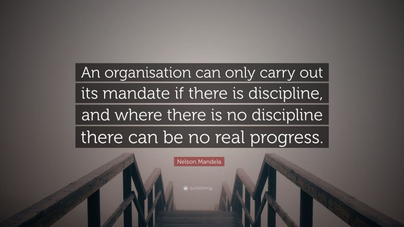 Nelson Mandela Quote: “An organisation can only carry out its mandate if there is discipline, and where there is no discipline there can be no real progress.”