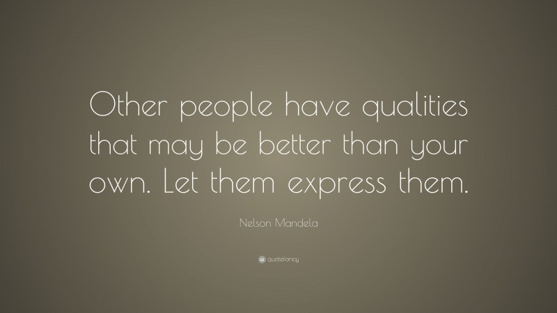 Nelson Mandela Quote: “Other people have qualities that may be better than your own. Let them express them.”