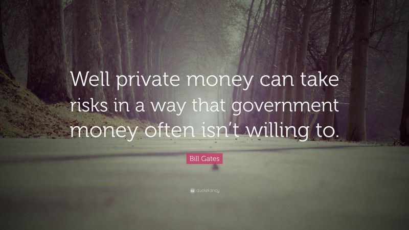 Bill Gates Quote: “Well private money can take risks in a way that government money often isn’t willing to.”