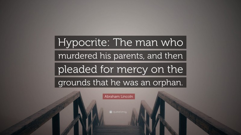 Abraham Lincoln Quote: “Hypocrite: The man who murdered his parents, and then pleaded for mercy on the grounds that he was an orphan.”