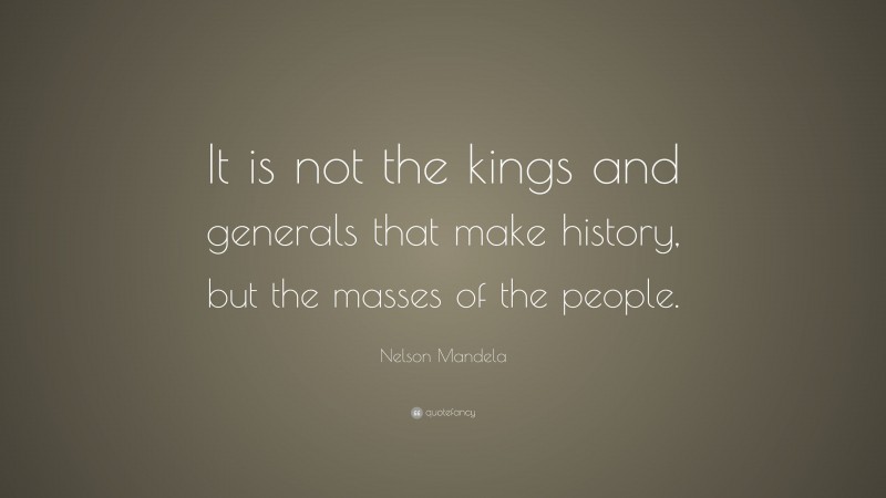 Nelson Mandela Quote: “It is not the kings and generals that make history, but the masses of the people.”