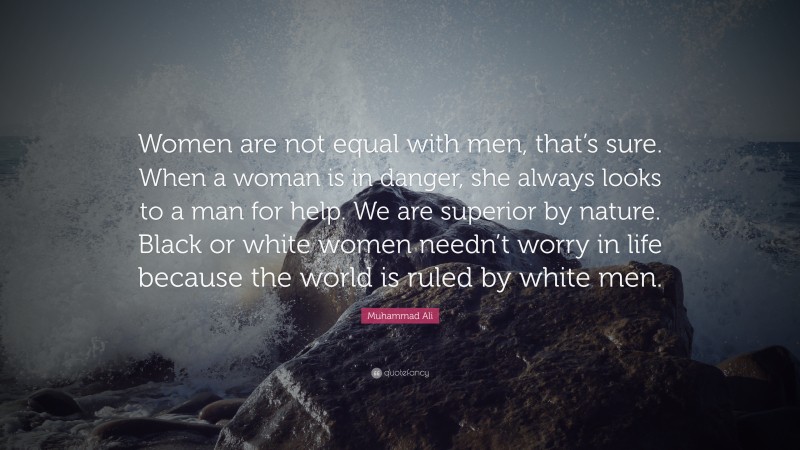 Muhammad Ali Quote: “Women are not equal with men, that’s sure. When a woman is in danger, she always looks to a man for help. We are superior by nature. Black or white women needn’t worry in life because the world is ruled by white men.”
