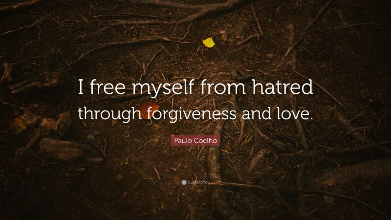 Paulo Coelho Quote: “I free myself from hatred through forgiveness and love.”