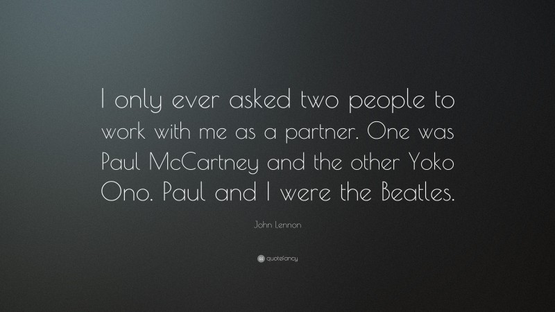 John Lennon Quote: “I only ever asked two people to work with me as a partner. One was Paul McCartney and the other Yoko Ono. Paul and I were the Beatles.”