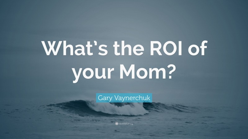 Gary Vaynerchuk Quote: “What’s the ROI of your Mom?”