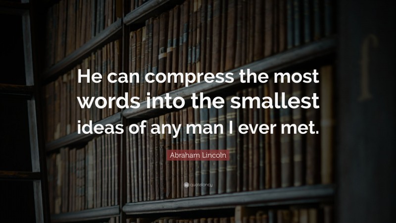 Abraham Lincoln Quote: “He can compress the most words into the smallest ideas of any man I ever met.”