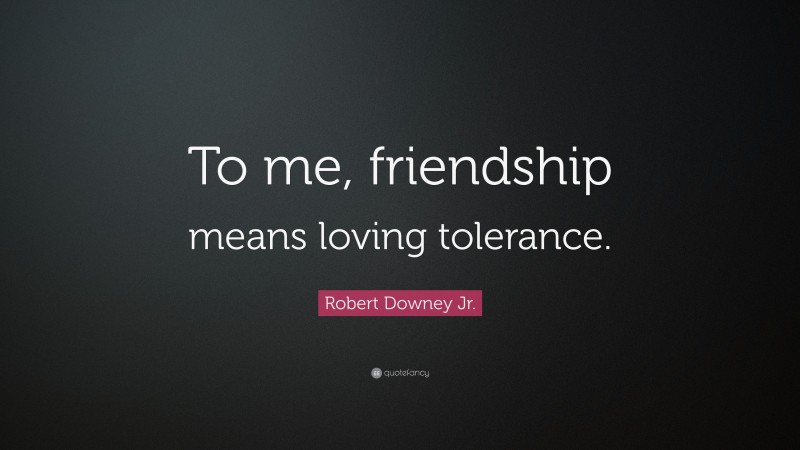 Robert Downey Jr. Quote: “To me, friendship means loving tolerance.”