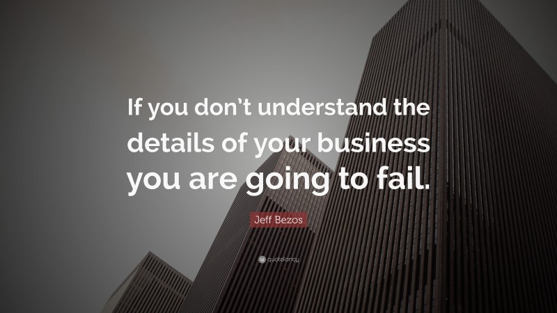Jeff Bezos Quote: “If you don’t understand the details of your business you are going to fail.”