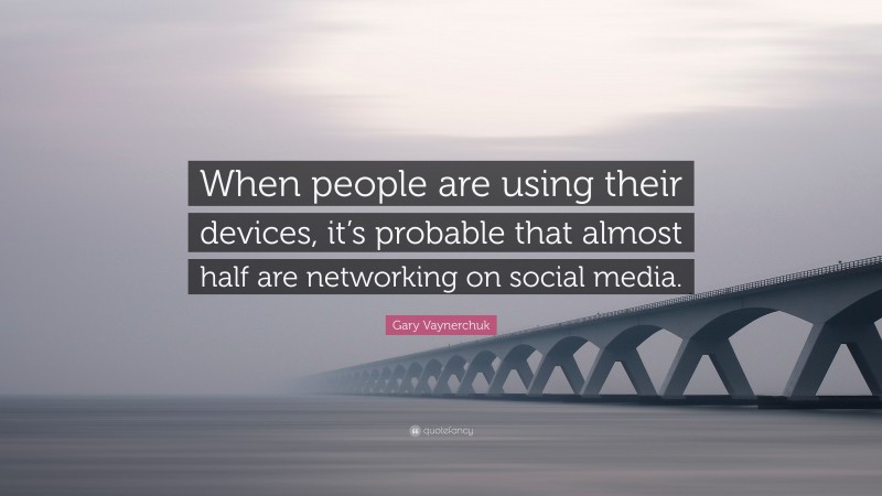 Gary Vaynerchuk Quote: “When people are using their devices, it’s probable that almost half are networking on social media.”