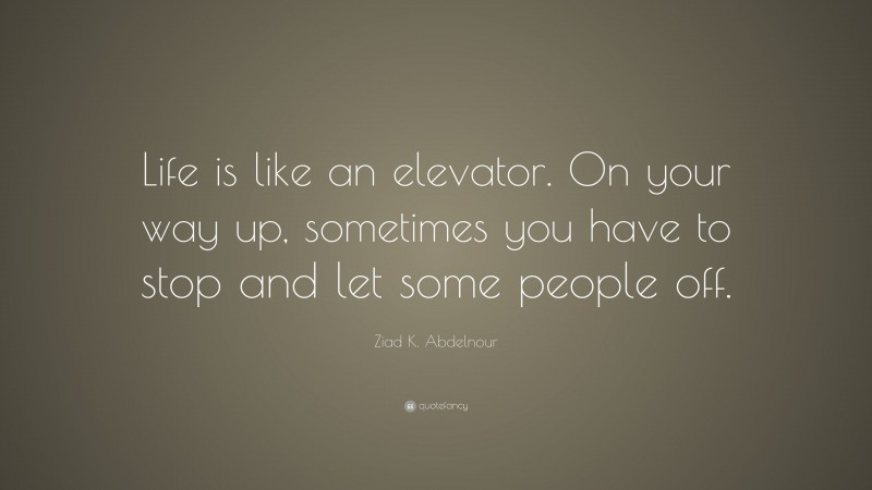 Ziad K. Abdelnour Quote: “Life is like an elevator. On your way up, sometimes you have to stop and let some people off.”