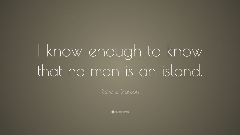 Richard Branson Quote: “I know enough to know that no man is an island.”