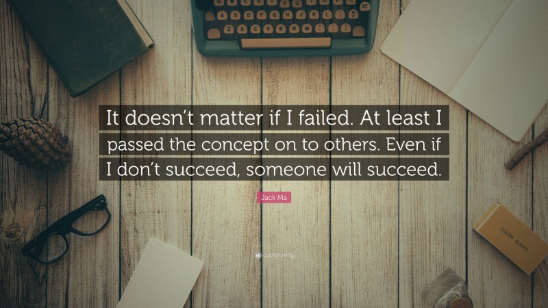 Jack Ma Quote: “It doesn’t matter if I failed. At least I passed the concept on to others. Even if I don’t succeed, someone will succeed.”