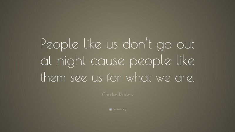 Charles Dickens Quote: “People like us don’t go out at night cause people like them see us for what we are.”
