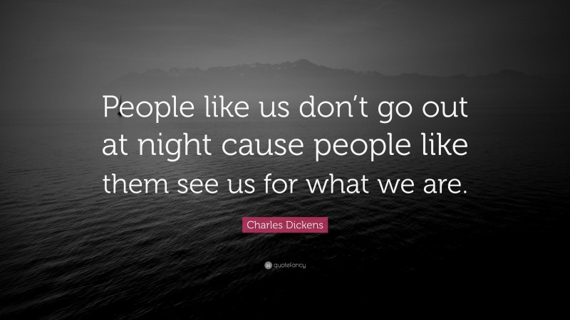 Charles Dickens Quote: “People like us don’t go out at night cause people like them see us for what we are.”