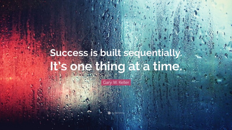 Gary W. Keller Quote: “Success is built sequentially. It’s one thing at a time.”