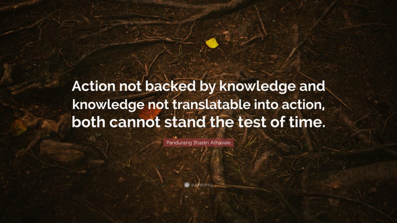 Pandurang Shastri Athavale Quote: “Action not backed by knowledge and knowledge not translatable into action, both cannot stand the test of time.”