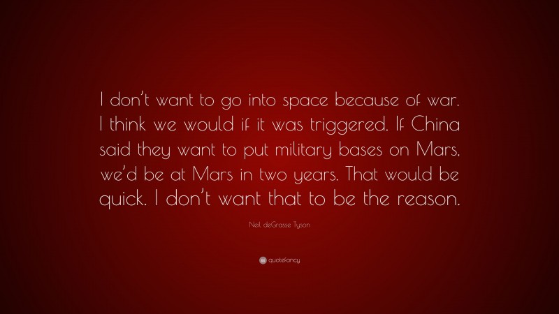 Neil deGrasse Tyson Quote: “I don’t want to go into space because of war. I think we would if it was triggered. If China said they want to put military bases on Mars, we’d be at Mars in two years. That would be quick. I don’t want that to be the reason.”