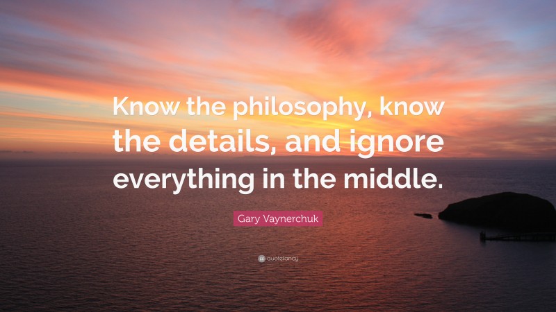 Gary Vaynerchuk Quote: “Know the philosophy, know the details, and ignore everything in the middle.”