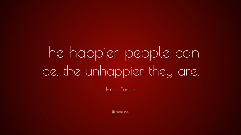 Paulo Coelho Quote: “The happier people can be, the unhappier they are.”