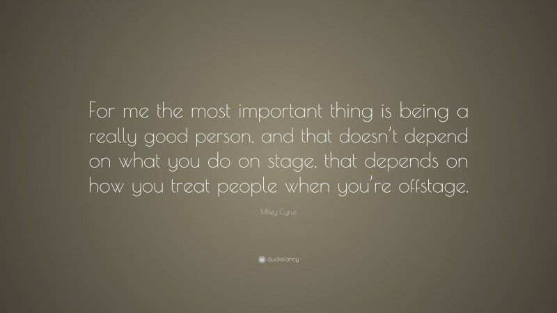 Miley Cyrus Quote: “For me the most important thing is being a really good person, and that doesn’t depend on what you do on stage, that depends on how you treat people when you’re offstage.”