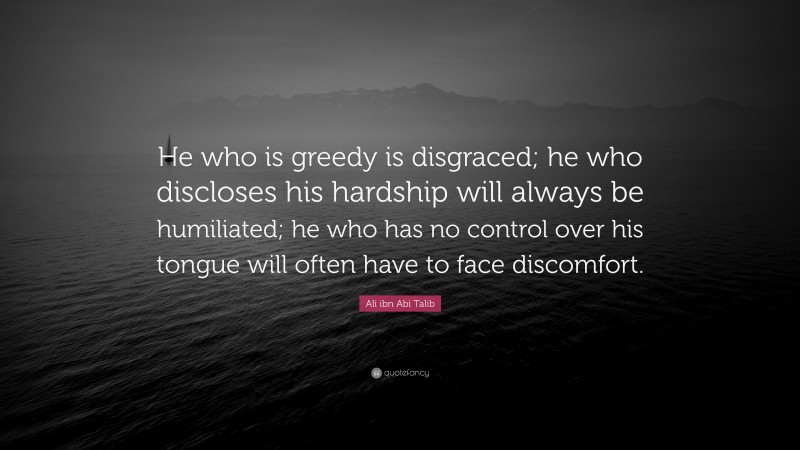 Ali ibn Abi Talib Quote: “He who is greedy is disgraced; he who discloses his hardship will always be humiliated; he who has no control over his tongue will often have to face discomfort.”