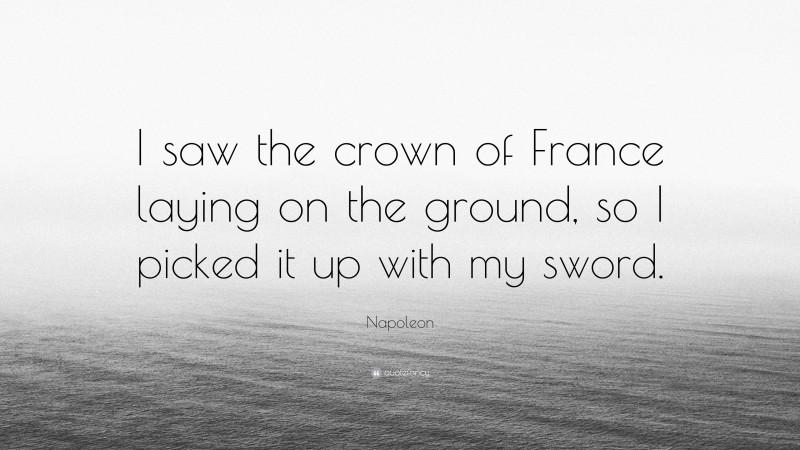 Napoleon Quote: “I saw the crown of France laying on the ground, so I picked it up with my sword.”