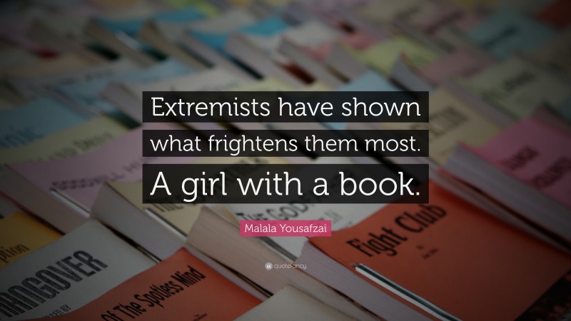 Malala Yousafzai Quote: “Extremists have shown what frightens them most. A girl with a book.”