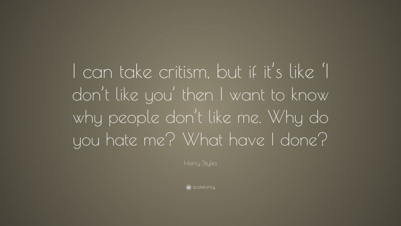 Harry Styles Quote: “I can take critism, but if it’s like ‘I don’t like you’ then I want to know why people don’t like me. Why do you hate me? What have I done?”