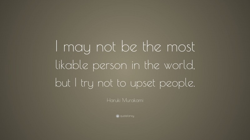 Haruki Murakami Quote: “I may not be the most likable person in the world, but I try not to upset people.”