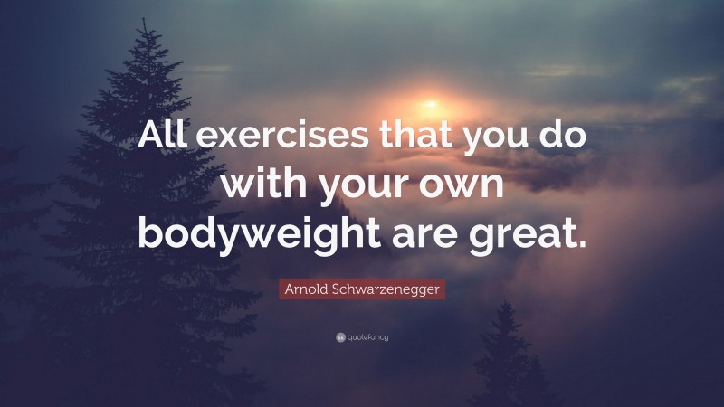 Arnold Schwarzenegger Quote: “All exercises that you do with your own bodyweight are great.”