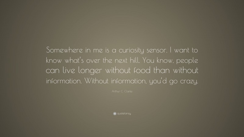 Arthur C. Clarke Quote: “Somewhere in me is a curiosity sensor. I want to know what’s over the next hill. You know, people can live longer without food than without information. Without information, you’d go crazy.”