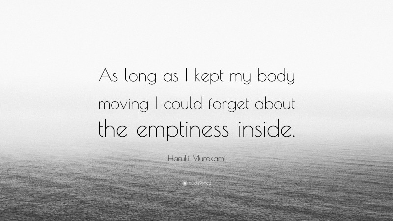 Haruki Murakami Quote: “As long as I kept my body moving I could forget about the emptiness inside.”