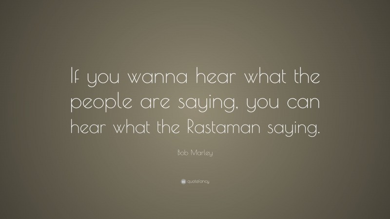 Bob Marley Quote: “If you wanna hear what the people are saying, you can hear what the Rastaman saying.”