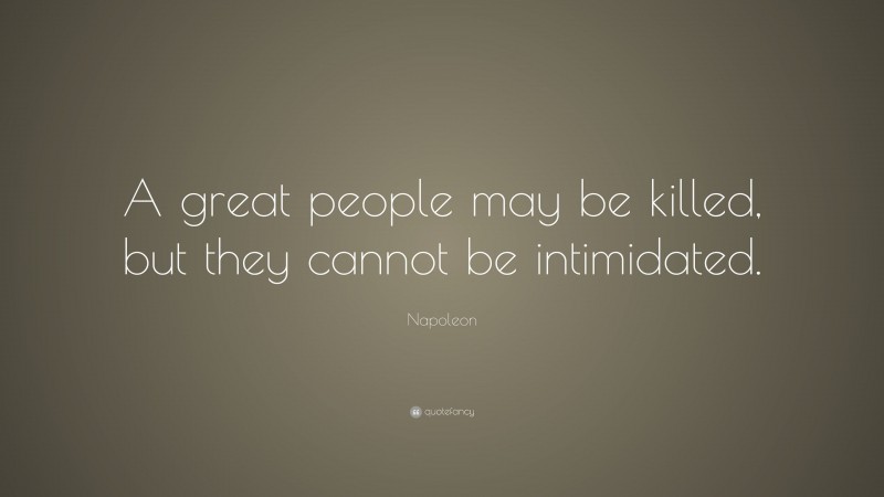 Napoleon Quote: “A great people may be killed, but they cannot be intimidated.”
