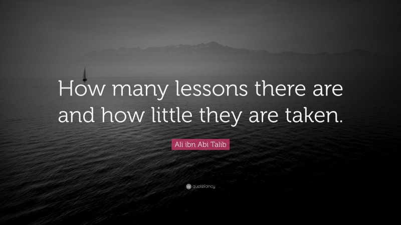Ali ibn Abi Talib Quote: “How many lessons there are and how little they are taken.”