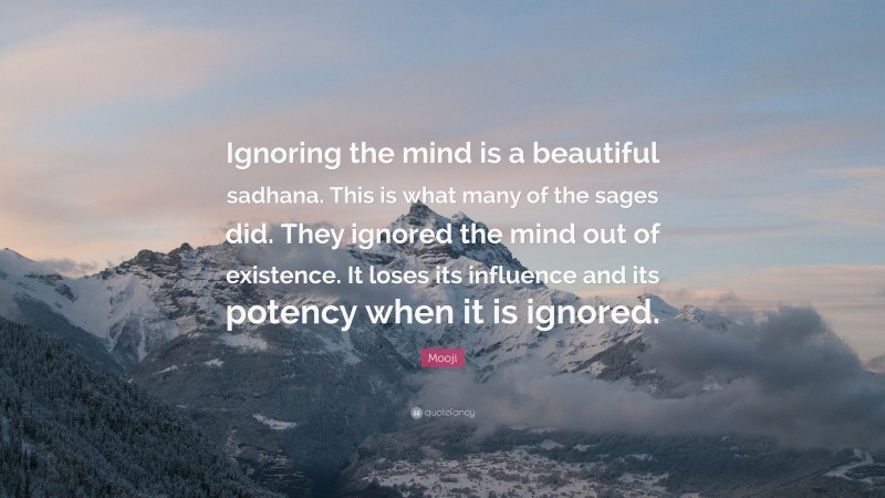 Mooji Quote: “Ignoring the mind is a beautiful sadhana. This is what many of the sages did. They ignored the mind out of existence. It loses its influence and its potency when it is ignored.”